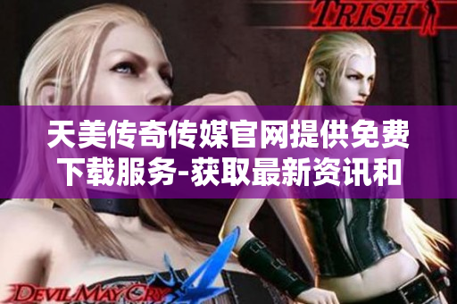 天美傳奇?zhèn)髅焦倬W提供免費下載服務-獲取最新資訊和游戲資源