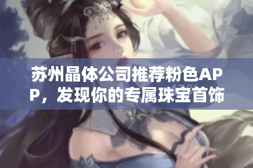 蘇州晶體公司推薦粉色APP，發(fā)現(xiàn)你的專屬珠寶首飾