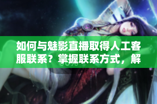 如何與魅影直播取得人工客服聯(lián)系？掌握聯(lián)系方式，解決問(wèn)題更便捷