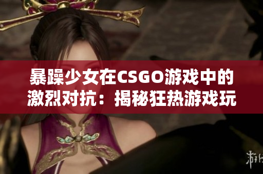 暴躁少女在CSGO游戲中的激烈對抗：揭秘狂熱游戲玩家的挑戰(zhàn)與成長歷程