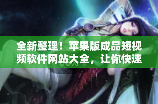 全新整理！蘋果版成品短視頻軟件網(wǎng)站大全，讓你快速找到最適合的工具