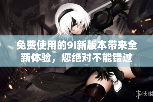免費使用的9I新版本帶來全新體驗，您絕對不能錯過