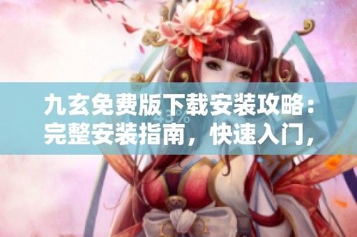 九玄免費(fèi)版下載安裝攻略：完整安裝指南，快速入門，免費(fèi)獲取【詳細(xì)介紹】