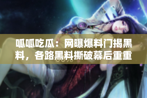 呱呱吃瓜：網(wǎng)曝爆料門揭黑料，各路黑料撕破幕后重重黑料浮出水面