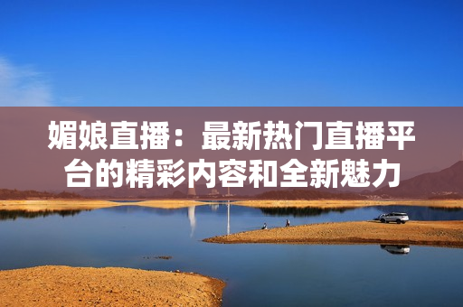 媚娘直播：最新熱門直播平臺的精彩內(nèi)容和全新魅力