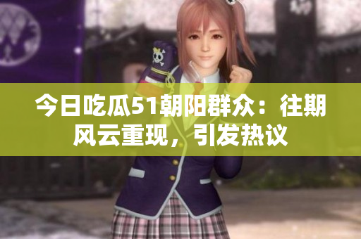 今日吃瓜51朝陽群眾：往期風云重現(xiàn)，引發(fā)熱議