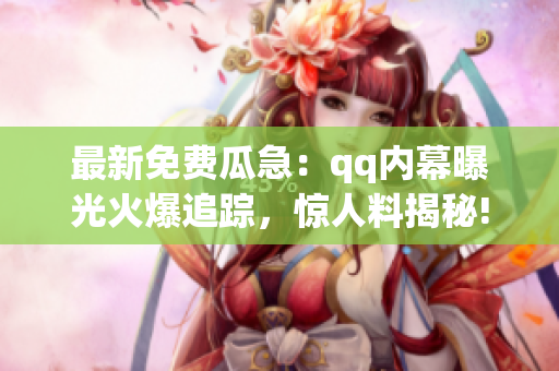 最新免費(fèi)瓜急：qq內(nèi)幕曝光火爆追蹤，驚人料揭秘!