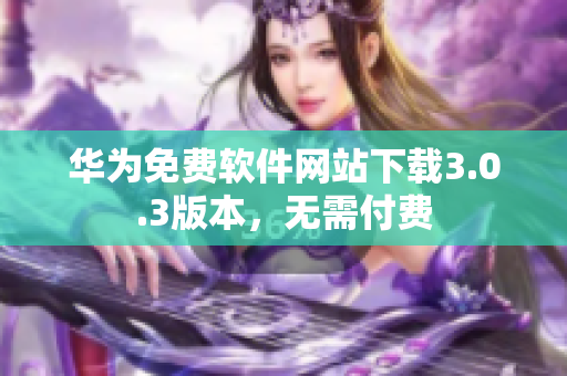 華為免費(fèi)軟件網(wǎng)站下載3.0.3版本，無需付費(fèi)