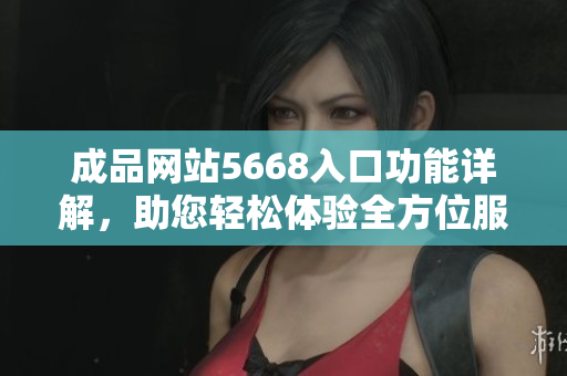 成品網(wǎng)站5668入口功能詳解，助您輕松體驗全方位服務