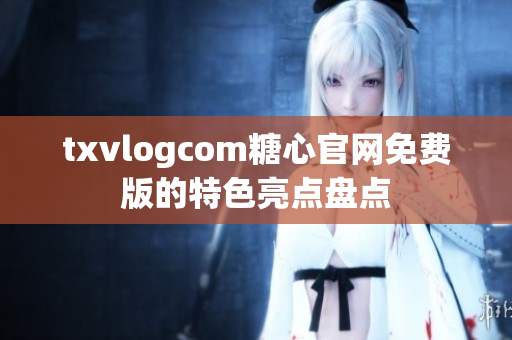txvlogcom糖心官網(wǎng)免費(fèi)版的特色亮點(diǎn)盤點(diǎn)