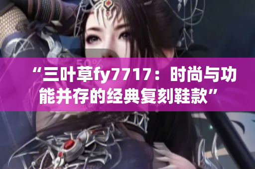 “三葉草fy7717：時(shí)尚與功能并存的經(jīng)典復(fù)刻鞋款”