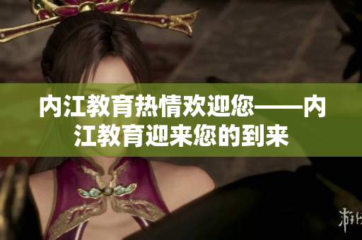 內江教育熱情歡迎您——內江教育迎來您的到來