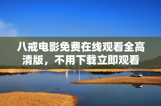 八戒電影免費在線觀看全高清版，不用下載立即觀看