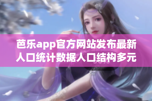 芭樂app官方網(wǎng)站發(fā)布最新人口統(tǒng)計數(shù)據(jù)人口結(jié)構(gòu)多元化，用戶群體呈現(xiàn)多樣化趨勢