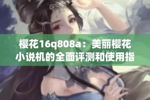 櫻花16q808a：美麗櫻花小說機(jī)的全面評測和使用指南