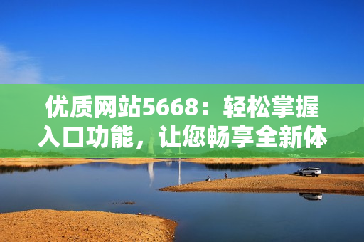 優(yōu)質(zhì)網(wǎng)站5668：輕松掌握入口功能，讓您暢享全新體驗