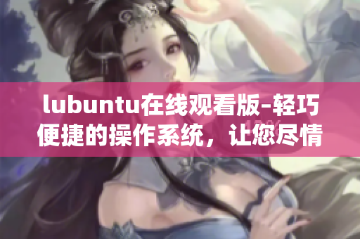 lubuntu在線觀看版–輕巧便捷的操作系統(tǒng)，讓您盡情暢享網(wǎng)絡(luò)視頻的樂趣