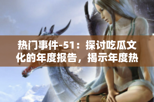 熱門事件-51：探討吃瓜文化的年度報告，揭示年度熱點事件的精彩觀點