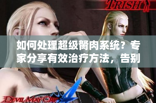 如何處理超級(jí)胬肉系統(tǒng)？專家分享有效治療方法，告別煩惱！