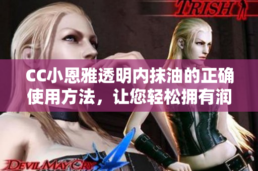 CC小恩雅透明內(nèi)抹油的正確使用方法，讓您輕松擁有潤(rùn)滑順滑的體驗(yàn)