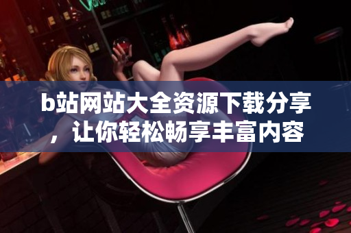 b站網(wǎng)站大全資源下載分享，讓你輕松暢享豐富內(nèi)容