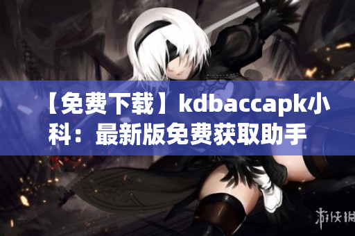 【免費下載】kdbaccapk小科：最新版免費獲取助手