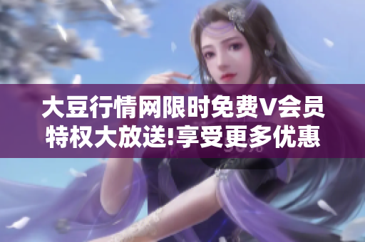 大豆行情網(wǎng)限時免費V會員特權(quán)大放送!享受更多優(yōu)惠，盡在大豆行情網(wǎng)!
