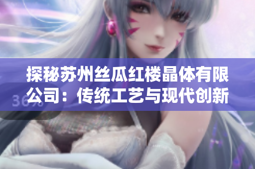 探秘蘇州絲瓜紅樓晶體有限公司：傳統(tǒng)工藝與現(xiàn)代創(chuàng)新的完美結(jié)合