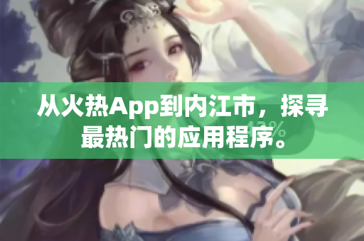 從火熱App到內(nèi)江市，探尋最熱門的應(yīng)用程序。