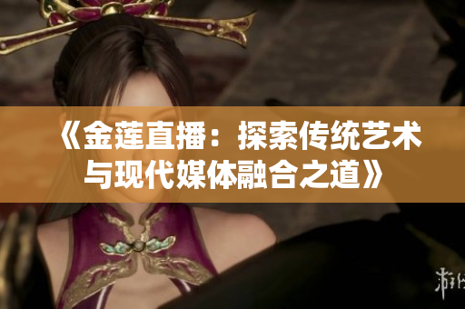 《金蓮直播：探索傳統(tǒng)藝術(shù)與現(xiàn)代媒體融合之道》