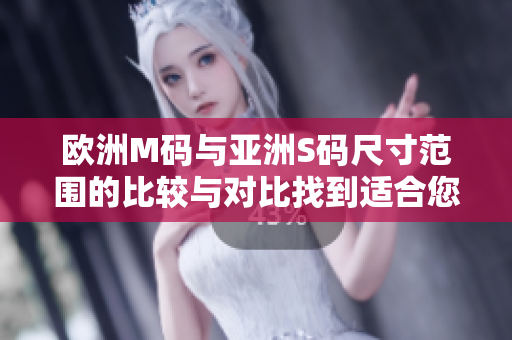 歐洲M碼與亞洲S碼尺寸范圍的比較與對比找到適合您的尺碼！