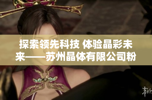 探索領(lǐng)先科技 體驗(yàn)晶彩未來——蘇州晶體有限公司粉色ABB展現(xiàn)科技魅力
