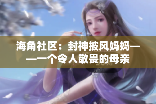 海角社區(qū)：封神披風(fēng)媽媽——一個令人敬畏的母親