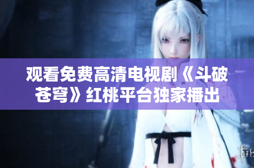 觀看免費高清電視劇《斗破蒼穹》紅桃平臺獨家播出