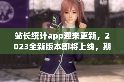 站長統(tǒng)計app迎來更新，2023全新版本即將上線，期待帶來更多實用功能