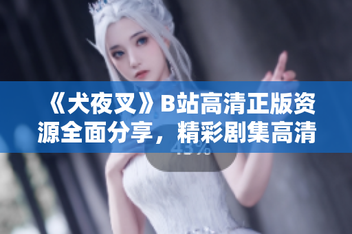 《犬夜叉》B站高清正版資源全面分享，精彩劇集高清觀影，免費在線觀看，高人氣動漫劇集一網(wǎng)打盡