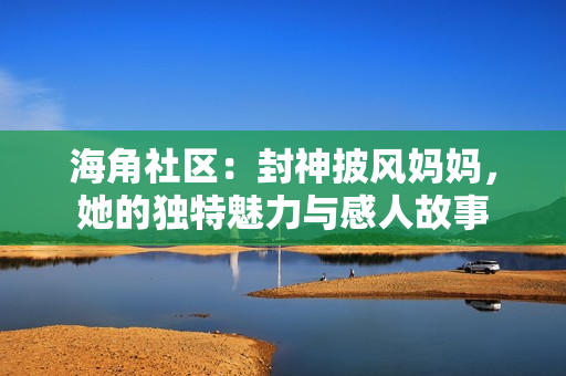 海角社區(qū)：封神披風(fēng)媽媽，她的獨(dú)特魅力與感人故事
