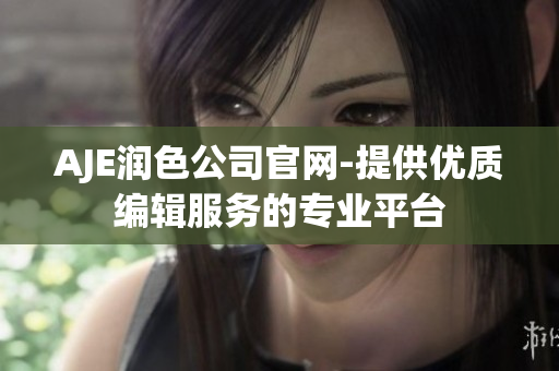 AJE潤色公司官網(wǎng)-提供優(yōu)質(zhì)編輯服務(wù)的專業(yè)平臺(tái)