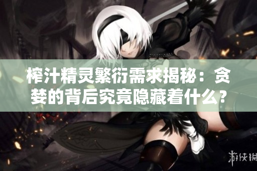 榨汁精靈繁衍需求揭秘：貪婪的背后究竟隱藏著什么？