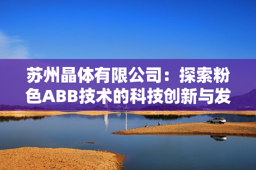 蘇州晶體有限公司：探索粉色ABB技術(shù)的科技創(chuàng)新與發(fā)展