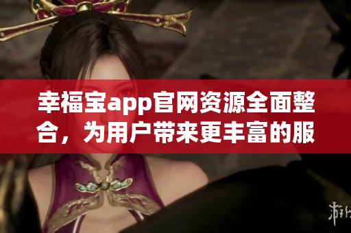 幸福寶app官網(wǎng)資源全面整合，為用戶(hù)帶來(lái)更豐富的服務(wù)及體驗(yàn)