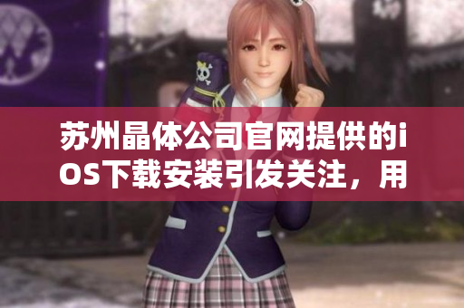 蘇州晶體公司官網(wǎng)提供的iOS下載安裝引發(fā)關(guān)注，用戶體驗深受好評