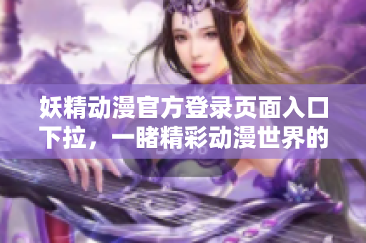 妖精動(dòng)漫官方登錄頁(yè)面入口下拉，一睹精彩動(dòng)漫世界的新篇章