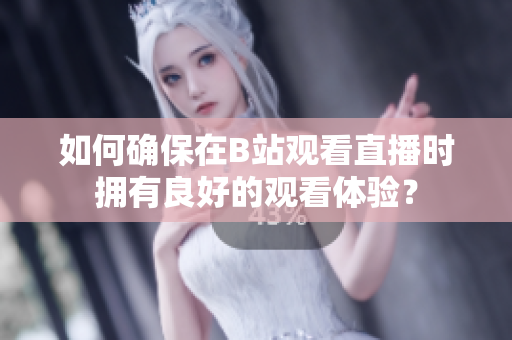 如何確保在B站觀看直播時(shí)擁有良好的觀看體驗(yàn)？