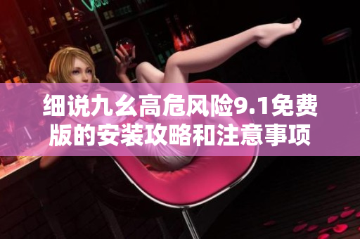 細說九幺高危風險9.1免費版的安裝攻略和注意事項