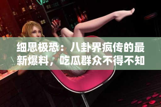 細(xì)思極恐：八卦界瘋傳的最新爆料，吃瓜群眾不得不知的內(nèi)幕大揭秘