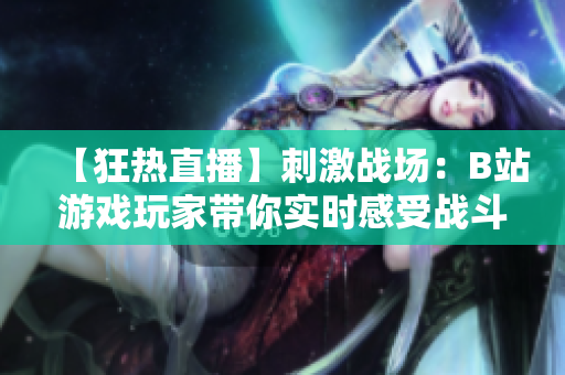 【狂熱直播】刺激戰(zhàn)場(chǎng)：B站游戲玩家?guī)銓?shí)時(shí)感受戰(zhàn)斗熱潮