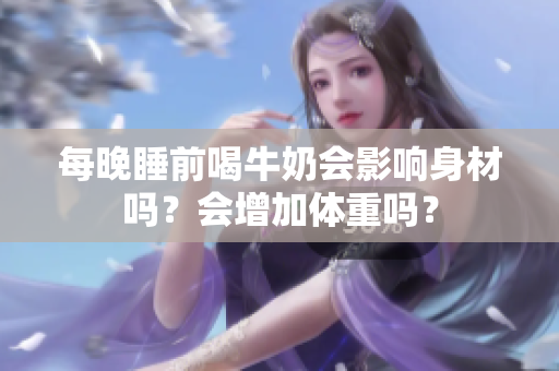 每晚睡前喝牛奶會影響身材嗎？會增加體重嗎？