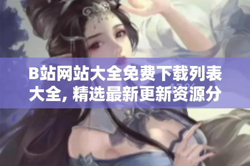 B站網(wǎng)站大全免費(fèi)下載列表大全, 精選最新更新資源分享, 各種分區(qū)分類榜單一網(wǎng)打盡