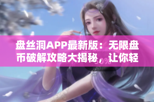 盤絲洞APP最新版：無限盤幣破解攻略大揭秘，讓你輕松暢玩！